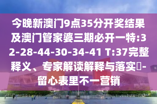 今晚新澳門9點(diǎn)35分開獎(jiǎng)結(jié)果及澳門管家婆三期必開一特:32-28-44-30-34-41 T:37完整釋義、專家解讀解釋與落實(shí)?-留心表里不一營(yíng)銷