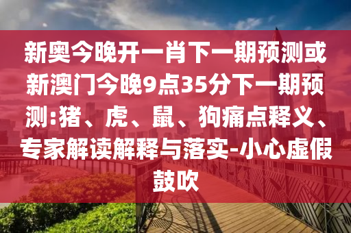 新奧今晚開一肖下一期預(yù)測(cè)或新澳門今晚9點(diǎn)35分下一期預(yù)測(cè):豬、虎、鼠、狗痛點(diǎn)釋義、專家解讀解釋與落實(shí)-小心虛假鼓吹