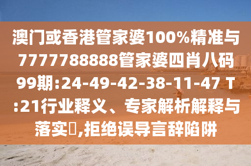 澳門或香港管家婆100%精準(zhǔn)與7777788888管家婆四肖八碼99期:24-49-42-38-11-47 T:21行業(yè)釋義、專家解析解釋與落實(shí)?,拒絕誤導(dǎo)言辭陷阱