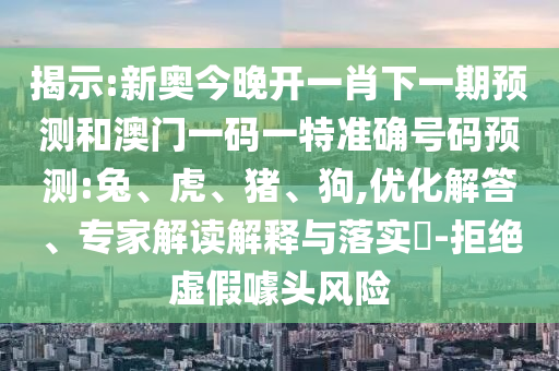 揭示:新奧今晚開一肖下一期預(yù)測(cè)和澳門一碼一特準(zhǔn)確號(hào)碼預(yù)測(cè):兔、虎、豬、狗,優(yōu)化解答、專家解讀解釋與落實(shí)?-拒絕虛假噱頭風(fēng)險(xiǎn)