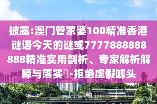 披露:澳門管家婆100精準(zhǔn)香港謎語今天的謎或7777888888888精準(zhǔn)實用剖析、專家解析解釋與落實?-拒絕虛假噱頭