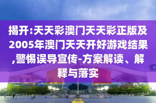 揭開:天天彩澳門天天彩正版及2005年澳門天天開好游戲結(jié)果,警惕誤導(dǎo)宣傳-方案解讀、解釋與落實