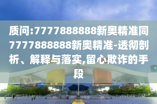 質(zhì)問:7777888888新奧精準(zhǔn)同7777888888新奧精準(zhǔn)-透徹剖析、解釋與落實,留心欺詐的手段