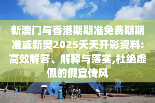 新澳門與香港期期準(zhǔn)免費期期準(zhǔn)或新奧2025天天開彩資料:高效解答、解釋與落實,杜絕虛假的假宣傳風(fēng)