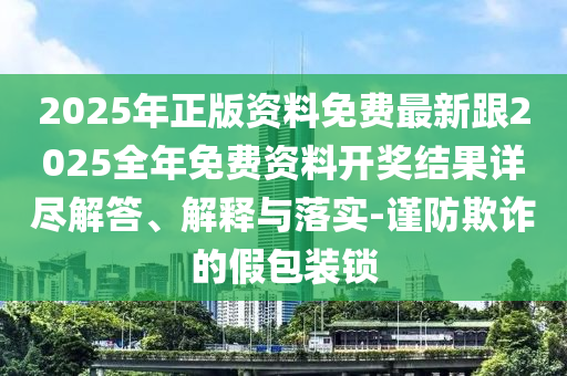 2025年正版資料免費最新跟2025全年免費資料開獎結(jié)果詳盡解答、解釋與落實-謹(jǐn)防欺詐的假包裝鎖