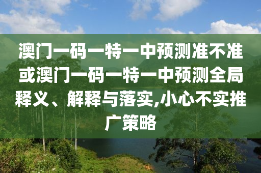 澳門一碼一特一中預(yù)測準(zhǔn)不準(zhǔn)或澳門一碼一特一中預(yù)測全局釋義、解釋與落實,小心不實推廣策略