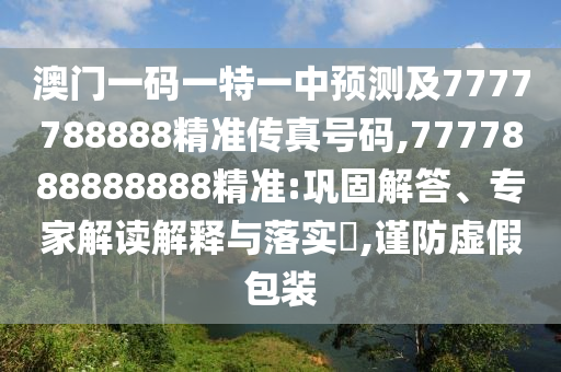 澳門一碼一特一中預(yù)測及7777788888精準(zhǔn)傳真號碼,7777888888888精準(zhǔn):鞏固解答、專家解讀解釋與落實?,謹(jǐn)防虛假包裝