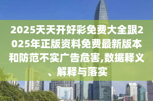 2025天天開好彩免費大全跟2025年正版資料免費最新版本和防范不實廣告危害,數(shù)據(jù)釋義、解釋與落實