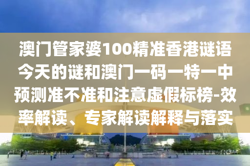 澳門管家婆100精準(zhǔn)香港謎語今天的謎和澳門一碼一特一中預(yù)測準(zhǔn)不準(zhǔn)和注意虛假標(biāo)榜-效率解讀、專家解讀解釋與落實(shí)