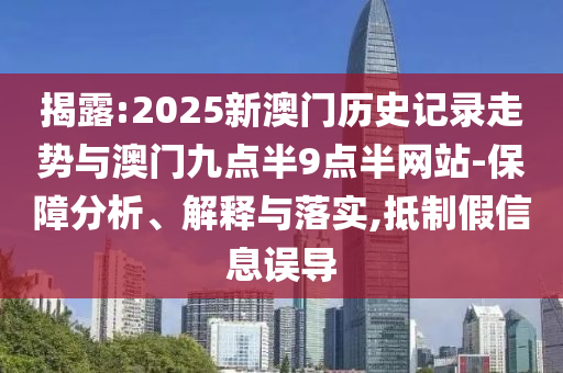 揭露:2025新澳門歷史記錄走勢(shì)與澳門九點(diǎn)半9點(diǎn)半網(wǎng)站-保障分析、解釋與落實(shí),抵制假信息誤導(dǎo)