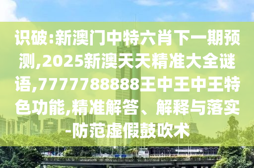 識破:新澳門中特六肖下一期預(yù)測,2025新澳天天精準(zhǔn)大全謎語,7777788888王中王中王特色功能,精準(zhǔn)解答、解釋與落實-防范虛假鼓吹術(shù)