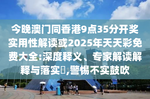 今晚澳門同香港9點(diǎn)35分開獎(jiǎng)實(shí)用性解讀或2025年天天彩免費(fèi)大全:深度釋義、專家解讀解釋與落實(shí)?,警惕不實(shí)鼓吹