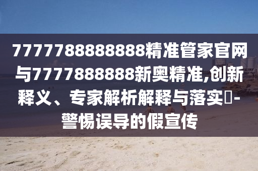 7777788888888精準管家官網(wǎng)與7777888888新奧精準,創(chuàng)新釋義、專家解析解釋與落實?-警惕誤導(dǎo)的假宣傳