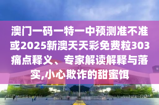 澳門一碼一特一中預(yù)測(cè)準(zhǔn)不準(zhǔn)或2025新澳天天彩免費(fèi)粒303痛點(diǎn)釋義、專家解讀解釋與落實(shí),小心欺詐的甜蜜餌