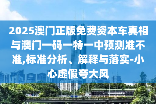 2025澳門正版免費資本車真相與澳門一碼一特一中預(yù)測準不準,標準分析、解釋與落實-小心虛假夸大風
