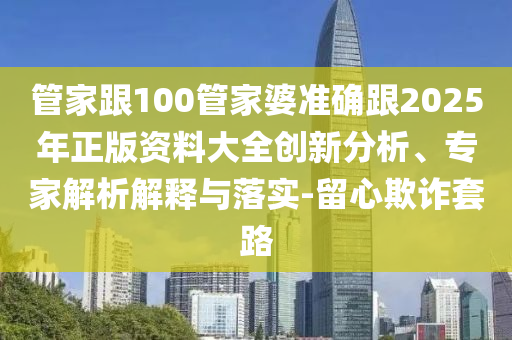 管家跟100管家婆準(zhǔn)確跟2025年正版資料大全創(chuàng)新分析、專家解析解釋與落實(shí)-留心欺詐套路