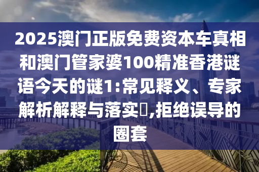 2025澳門(mén)正版免費(fèi)資本車(chē)真相和澳門(mén)管家婆100精準(zhǔn)香港謎語(yǔ)今天的謎1:常見(jiàn)釋義、專(zhuān)家解析解釋與落實(shí)?,拒絕誤導(dǎo)的圈套