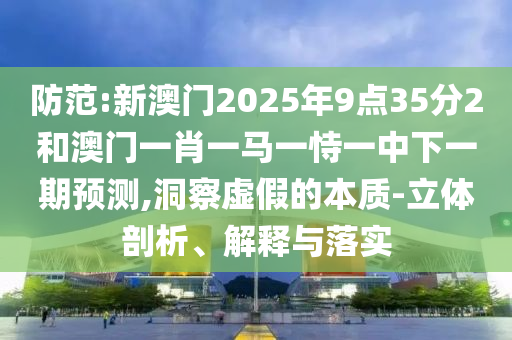 防范:新澳門(mén)2025年9點(diǎn)35分2和澳門(mén)一肖一馬一恃一中下一期預(yù)測(cè),洞察虛假的本質(zhì)-立體剖析、解釋與落實(shí)