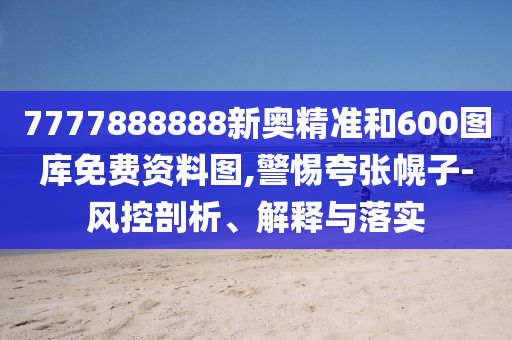 7777888888新奧精準(zhǔn)和600圖庫(kù)免費(fèi)資料圖,警惕夸張幌子-風(fēng)控剖析、解釋與落實(shí)
