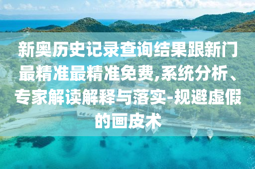 新奧歷史記錄查詢結(jié)果跟新門最精準(zhǔn)最精準(zhǔn)免費(fèi),系統(tǒng)分析、專家解讀解釋與落實(shí)-規(guī)避虛假的畫皮術(shù)