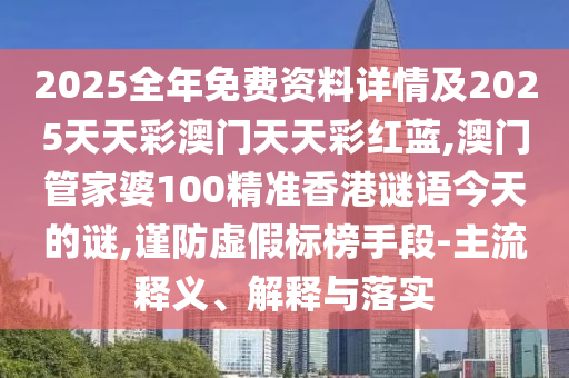 2025全年免費(fèi)資料詳情及2025天天彩澳門天天彩紅藍(lán),澳門管家婆100精準(zhǔn)香港謎語今天的謎,謹(jǐn)防虛假標(biāo)榜手段-主流釋義、解釋與落實(shí)