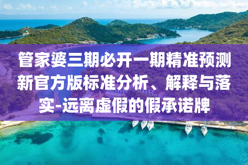 管家婆三期必開一期精準(zhǔn)預(yù)測新官方版標(biāo)準(zhǔn)分析、解釋與落實-遠(yuǎn)離虛假的假承諾牌