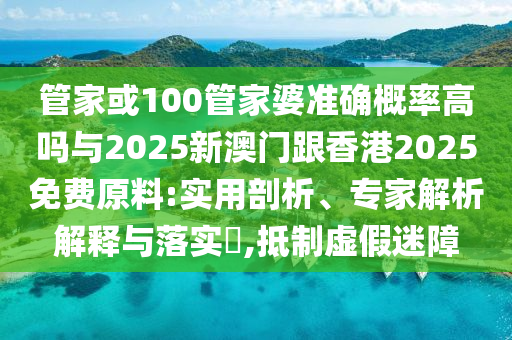 管家或100管家婆準(zhǔn)確概率高嗎與2025新澳門跟香港2025免費(fèi)原料:實用剖析、專家解析解釋與落實?,抵制虛假迷障
