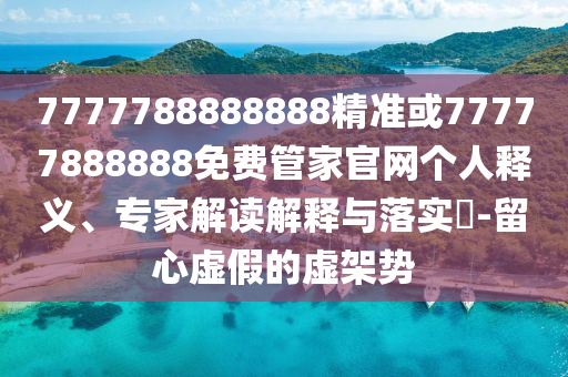 7777788888888精準或77777888888免費管家官網(wǎng)個人釋義、專家解讀解釋與落實?-留心虛假的虛架勢