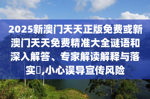 2025新澳門天天正版免費或新澳門天天免費精準(zhǔn)大全謎語和深入解答、專家解讀解釋與落實?,小心誤導(dǎo)宣傳風(fēng)險
