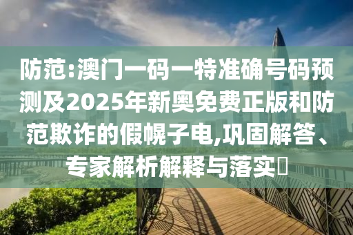 防范:澳門一碼一特準(zhǔn)確號碼預(yù)測及2025年新奧免費正版和防范欺詐的假幌子電,鞏固解答、專家解析解釋與落實?