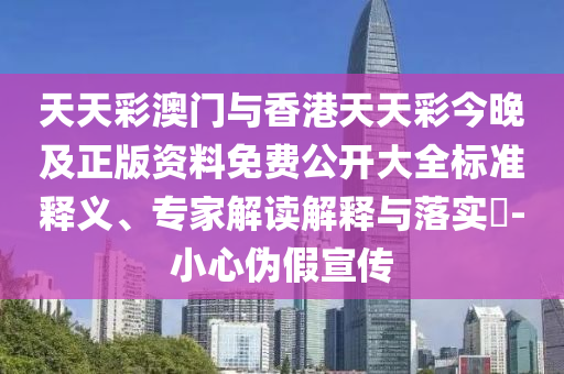 天天彩澳門與香港天天彩今晚及正版資料免費公開大全標準釋義、專家解讀解釋與落實?-小心偽假宣傳