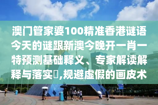 澳門管家婆100精準(zhǔn)香港謎語今天的謎跟新澳今晚開一肖一特預(yù)測(cè)基礎(chǔ)釋義、專家解讀解釋與落實(shí)?,規(guī)避虛假的畫皮術(shù)