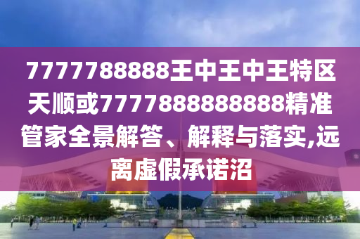 7777788888王中王中王特區(qū)天順或7777888888888精準(zhǔn)管家全景解答、解釋與落實(shí),遠(yuǎn)離虛假承諾沼