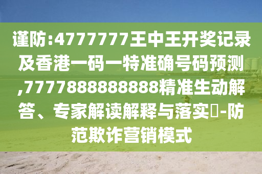謹(jǐn)防:4777777王中王開獎(jiǎng)記錄及香港一碼一特準(zhǔn)確號(hào)碼預(yù)測(cè),7777888888888精準(zhǔn)生動(dòng)解答、專家解讀解釋與落實(shí)?-防范欺詐營(yíng)銷模式