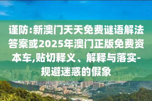 謹(jǐn)防:新澳門天天免費(fèi)謎語解法答案或2025年澳門正版免費(fèi)資本車,貼切釋義、解釋與落實(shí)-規(guī)避迷惑的假象