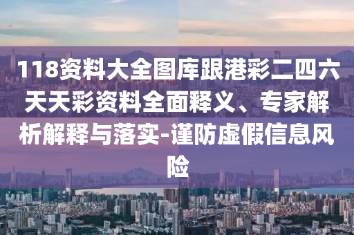 118資料大全圖庫跟港彩二四六天天彩資料全面釋義、專家解析解釋與落實(shí)-謹(jǐn)防虛假信息風(fēng)險(xiǎn)