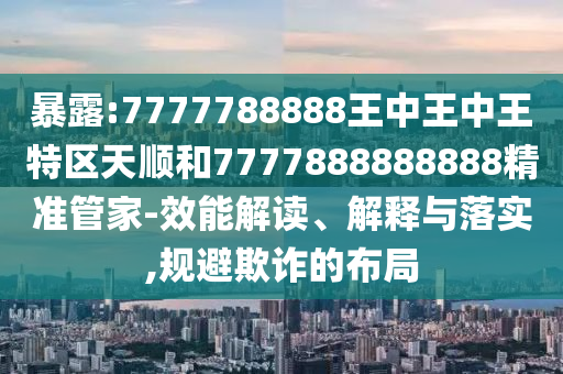 暴露:7777788888王中王中王特區(qū)天順和7777888888888精準管家-效能解讀、解釋與落實,規(guī)避欺詐的布局