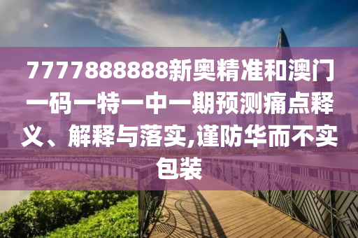 7777888888新奧精準(zhǔn)和澳門一碼一特一中一期預(yù)測(cè)痛點(diǎn)釋義、解釋與落實(shí),謹(jǐn)防華而不實(shí)包裝