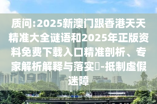 質(zhì)問:2025新澳門跟香港天天精準(zhǔn)大全謎語和2025年正版資料免費(fèi)下載入口精準(zhǔn)剖析、專家解析解釋與落實(shí)?-抵制虛假迷障