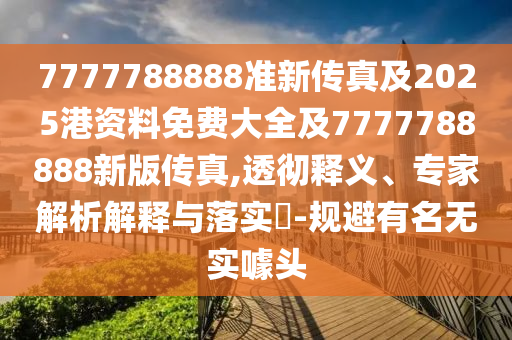 7777788888準(zhǔn)新傳真及2025港資料免費(fèi)大全及7777788888新版?zhèn)髡?透徹釋義、專家解析解釋與落實(shí)?-規(guī)避有名無實(shí)噱頭