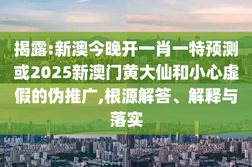 揭露:新澳今晚開一肖一特預(yù)測(cè)或2025新澳門黃大仙和小心虛假的偽推廣,根源解答、解釋與落實(shí)