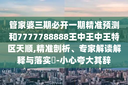 管家婆三期必開一期精準(zhǔn)預(yù)測(cè)和7777788888王中王中王特區(qū)天順,精準(zhǔn)剖析、專家解讀解釋與落實(shí)?-小心夸大其辭