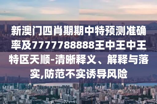 新澳門(mén)四肖期期中特預(yù)測(cè)準(zhǔn)確率及7777788888王中王中王特區(qū)天順-清晰釋義、解釋與落實(shí),防范不實(shí)誘導(dǎo)風(fēng)險(xiǎn)