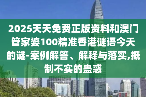 2025天天免費(fèi)正版資料和澳門(mén)管家婆100精準(zhǔn)香港謎語(yǔ)今天的謎-案例解答、解釋與落實(shí),抵制不實(shí)的蠱惑