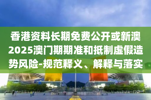 香港資料長(zhǎng)期免費(fèi)公開(kāi)或新澳2025澳門(mén)期期準(zhǔn)和抵制虛假造勢(shì)風(fēng)險(xiǎn)-規(guī)范釋義、解釋與落實(shí)