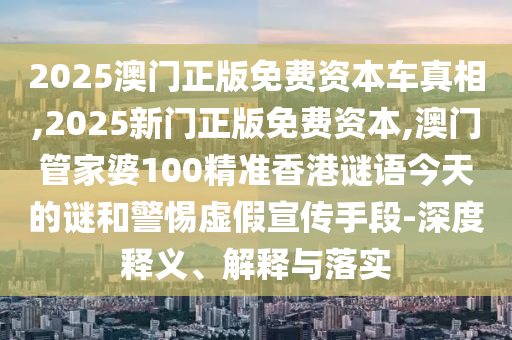 2025澳門正版免費資本車真相,2025新門正版免費資本,澳門管家婆100精準(zhǔn)香港謎語今天的謎和警惕虛假宣傳手段-深度釋義、解釋與落實