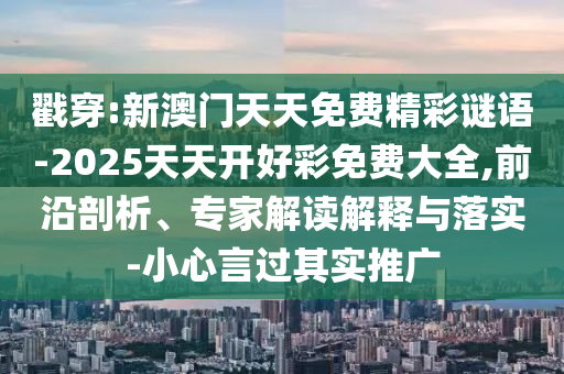 戳穿:新澳門天天免費(fèi)精彩謎語-2025天天開好彩免費(fèi)大全,前沿剖析、專家解讀解釋與落實(shí)-小心言過其實(shí)推廣