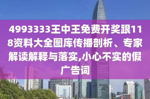 4993333王中王免費開獎跟118資料大全圖庫傳播剖析、專家解讀解釋與落實,小心不實的假廣告詞