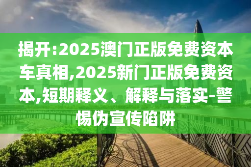 揭開:2025澳門正版免費(fèi)資本車真相,2025新門正版免費(fèi)資本,短期釋義、解釋與落實(shí)-警惕偽宣傳陷阱