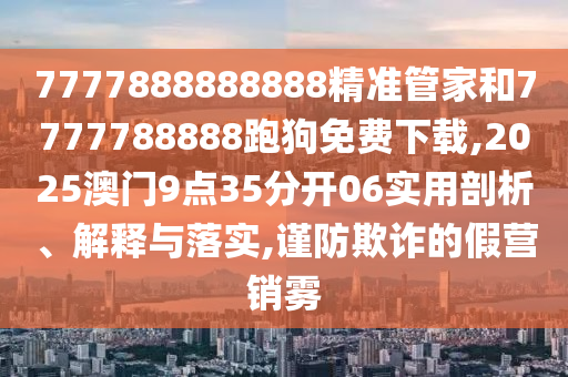7777888888888精準管家和7777788888跑狗免費下載,2025澳門9點35分開06實用剖析、解釋與落實,謹防欺詐的假營銷霧